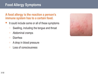 Food Allergy Symptoms
A food allergy is the reaction a person’s
immune system has to a certain food.
 It could include some or all of these symptoms
o Swelling, including the tongue and throat
o Abdominal cramps
o Diarrhea
o A drop in blood pressure
o Loss of consciousness
2-32
 