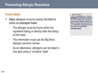 Preventing Allergic Reactions
Food labels
 Major allergens must be clearly identified in
labels on packaged foods
o The allergen must be found within the
ingredient listing or directly after the listing
on the label
o The information must use the Big Nine
allergen common names
o As an alternative, allergens can be listed in
one spot using a “contains” label
2-36
 