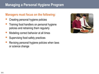 Managing a Personal Hygiene Program
Managers must focus on the following:
 Creating personal hygiene policies
 Training food handlers on personal hygiene
policies and retraining them regularly
 Modeling correct behavior at all times
 Supervising food safety practices
 Revising personal hygiene policies when laws
or science change
3-5
 