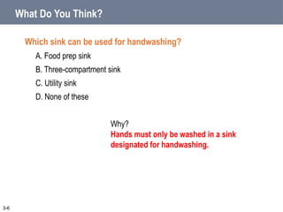 What Do You Think?
Which sink can be used for handwashing?
A. Food prep sink
B. Three-compartment sink
C. Utility sink
D. None of these
3-6
Why?
Hands must only be washed in a sink
designated for handwashing.
 