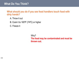 What Do You Think?
What should you do if you see food handlers touch food with
dirty hands?
A. Throw it out
B. Cook it to 165ºF (74ºC) or higher
C. Freeze it
3-9
Why?
The food may be contaminated and must be
thrown out.
 