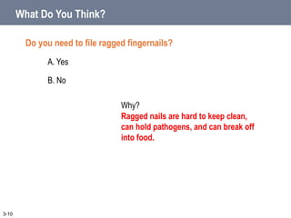 What Do You Think?
Do you need to file ragged fingernails?
A. Yes
B. No
3-10
Why?
Ragged nails are hard to keep clean,
can hold pathogens, and can break off
into food.
 