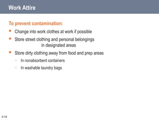 Work Attire
To prevent contamination:
 Change into work clothes at work if possible
 Store street clothing and personal belongings
in designated areas
 Store dirty clothing away from food and prep areas
o In nonabsorbent containers
o In washable laundry bags
3-19
 