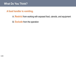What Do You Think?
A food handler is vomiting.
A. Restrict from working with exposed food, utensils, and equipment
B. Exclude from the operation
3-29
 