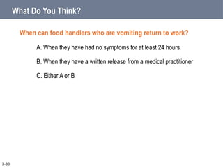 What Do You Think?
When can food handlers who are vomiting return to work?
A. When they have had no symptoms for at least 24 hours
B. When they have a written release from a medical practitioner
C. Either A or B
3-30
 