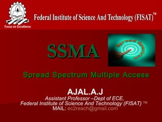 SSMA
 Spread Spectrum Multiple Access

                   AJAL.A.J
           Assistant Professor –Dept of ECE,
Federal Institute of Science And Technology (FISAT)   TM
                                                             
               MAIL: ec2reach@gmail.com
 