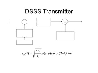 DSSS Transmitter
Message                 Baseband                            sss(t)
           +
  m(t)                    BPF                              Transmitted
               p(t)                                        Signal

      PN Code
      Generator                             Oscillator
                                               fc

      Chip Clock


                     2 Es
          sss (t ) =      m(t ) p (t ) cos(2πf c t + θ )
                      Ts
 