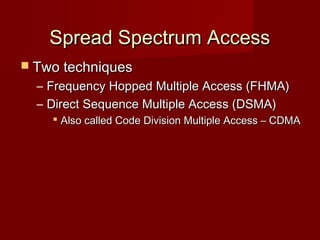 Spread Spectrum Access
 Two techniques
    –   Frequency Hopped Multiple Access (FHMA)
    –   Direct Sequence Multiple Access (DSMA)
         Also called Code Division Multiple Access – CDMA




                     
 
