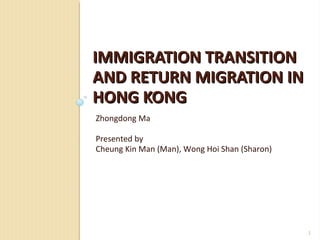 IMMIGRATION TRANSITIONIMMIGRATION TRANSITION
AND RETURN MIGRATION INAND RETURN MIGRATION IN
HONG KONGHONG KONG
Zhongdong Ma
Presented by
Cheung Kin Man (Man), Wong Hoi Shan (Sharon)
1
 