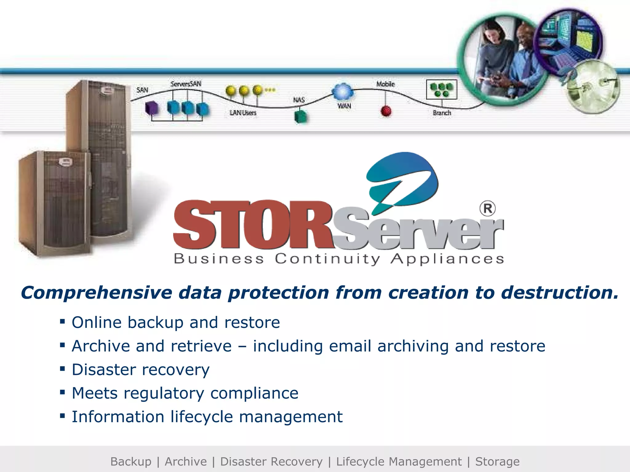 Online backup and restore Archive and retrieve – including email archiving and restore Disaster recovery Meets regulatory compliance Information lifecycle management Comprehensive data protection from creation to destruction. 