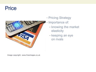Price
• Pricing Strategy
• Importance of:
• knowing the market
elasticity
• keeping an eye
on rivals
Image copyright: www.freeimages.co.uk
 