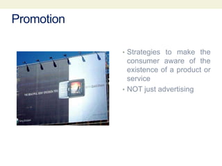 Promotion
• Strategies to make the
consumer aware of the
existence of a product or
service
• NOT just advertising
 