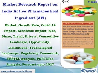 www.entrepreneurindia.co
Market Research Report on
India Active Pharmaceutical
Ingredient (API)
Market, Growth Rate, Covid-19
Impact, Economic Impact, Size,
Share, Trend, Drivers, Competitive
Landscape, Opportunity,
Limitations, Technological
Landscape, Regulatory Framework,
PESTEL Analysis, PORTER’s
Analysis, Forecast upto 2027
Y-1623
 