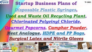 www.entrepreneurindia.co
AN ISO 9001:2015 CERTIFIED COMPANY
www.niir.org
Startup Business Plans of
Disposable Plastic Syringes,
Used and Waste Oil Recycling Plant,
Chlorinated Polyvinyl Chloride,
Gourmet Popcorns, Camphor Powder,
Meat Analogue, HDPE and PP Bags,
Surgical Latex and Nitrile Gloves
Y-1661
 