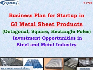 www.entrepreneurindia.co www.niir.org
Business Plan for Startup in
GI Metal Sheet Products
(Octagonal, Square, Rectangle Poles)
Investment Opportunities in
Steel and Metal Industry
Y-1708
 