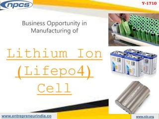 www.entrepreneurindia.co www.niir.org
Business Opportunity in
Manufacturing of
Lithium Ion
(Lifepo4)
Cell
Y-1710
 