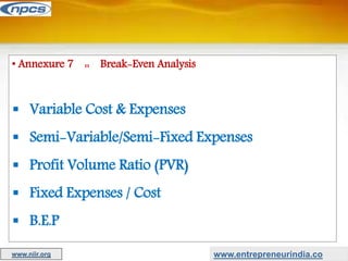 • Annexure 7 :: Break-Even Analysis
 Variable Cost & Expenses
 Semi-Variable/Semi-Fixed Expenses
 Profit Volume Ratio (PVR)
 Fixed Expenses / Cost
 B.E.P
www.entrepreneurindia.co
www.niir.org
 