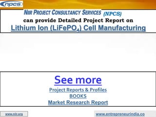 (NPCS)
can provide Detailed Project Report on
Lithium Ion (LiFePO4) Cell Manufacturing
See more
Project Reports & Profiles
BOOKS
Market Research Report
www.entrepreneurindia.co
www.niir.org
 