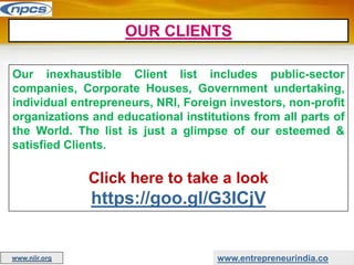 Our inexhaustible Client list includes public-sector
companies, Corporate Houses, Government undertaking,
individual entrepreneurs, NRI, Foreign investors, non-profit
organizations and educational institutions from all parts of
the World. The list is just a glimpse of our esteemed &
satisfied Clients.
Click here to take a look
https://goo.gl/G3ICjV
OUR CLIENTS
www.entrepreneurindia.co
www.niir.org
 
