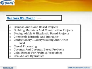 Sectors We Cover Cont…
o Bamboo And Cane Based Projects
o Building Materials And Construction Projects
o Biodegradable & Bioplastic Based Projects
o Chemicals (Organic And Inorganic)
o Confectionery, Bakery/Baking And Other
Food
o Cereal Processing
o Coconut And Coconut Based Products
o Cold Storage For Fruits & Vegetables
o Coal & Coal Byproduct
www.entrepreneurindia.co
www.niir.org
 