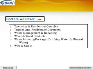 Sectors We Cover Cont…
o Township & Residential Complex
o Textiles And Readymade Garments
o Waste Management & Recycling
o Wood & Wood Products
o Water Industry(Packaged Drinking Water & Mineral
Water)
o Wire & Cable
www.entrepreneurindia.co
www.niir.org
 