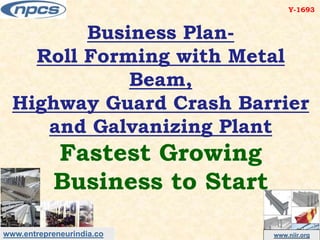 www.entrepreneurindia.co www.niir.org
Business Plan-
Roll Forming with Metal
Beam,
Highway Guard Crash Barrier
and Galvanizing Plant
Fastest Growing
Business to Start
Y-1693
 