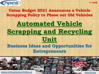 www.entrepreneurindia.co www.niir.org
Union Budget 2021 Announces a Vehicle
Scrapping Policy to Phase out Old Vehicles
Automated Vehicle
Scrapping and Recycling
Unit
Business Ideas and Opportunities for
Entrepreneurs
Y-1698
 