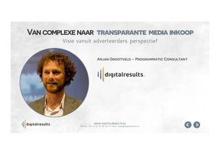 www.digitalresults.nl
Phone: +31 6 10 45 80 97| e-mail: arjan@digitalresults.nl
Arjan Grootveld – Programmatic Consultant
Van complexenaar transparante mediainkoop
Visie vanuit adverteerders perspectief
 