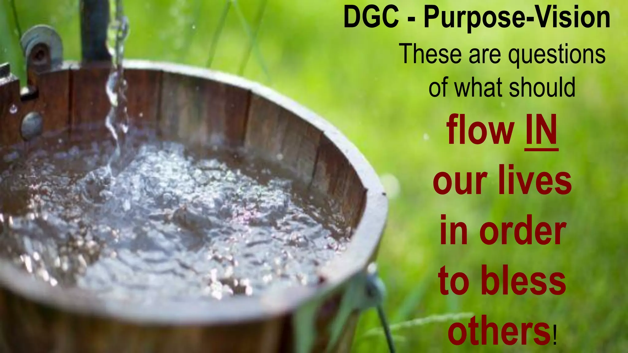 DGC - Purpose-Vision
These are questions
of what should
flow IN
our lives
in order
to bless
others!
 