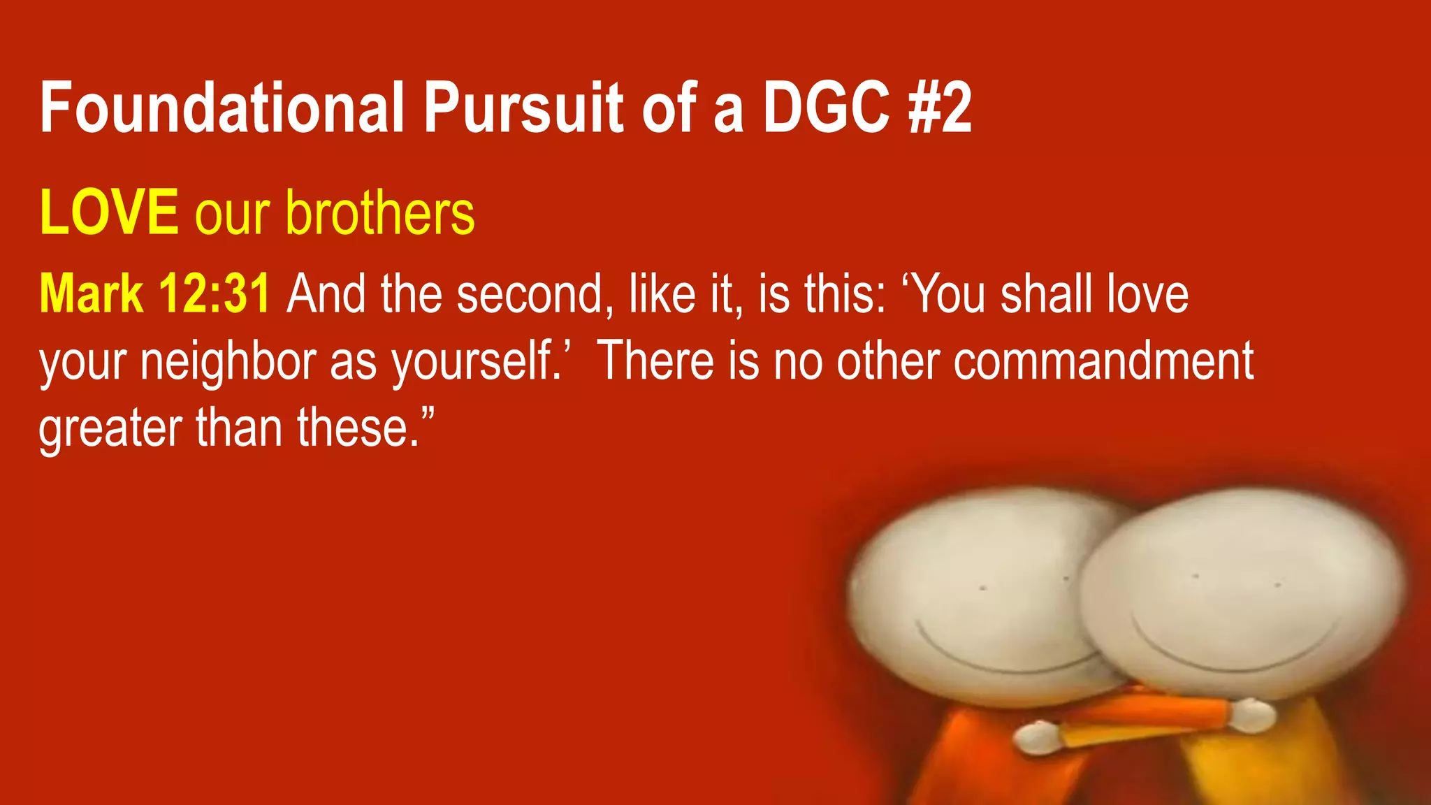 Mark 12:31 And the second, like it, is this: ‘You shall love
your neighbor as yourself.’ There is no other commandment
greater than these.”
Foundational Pursuit of a DGC #2
LOVE our brothers
 