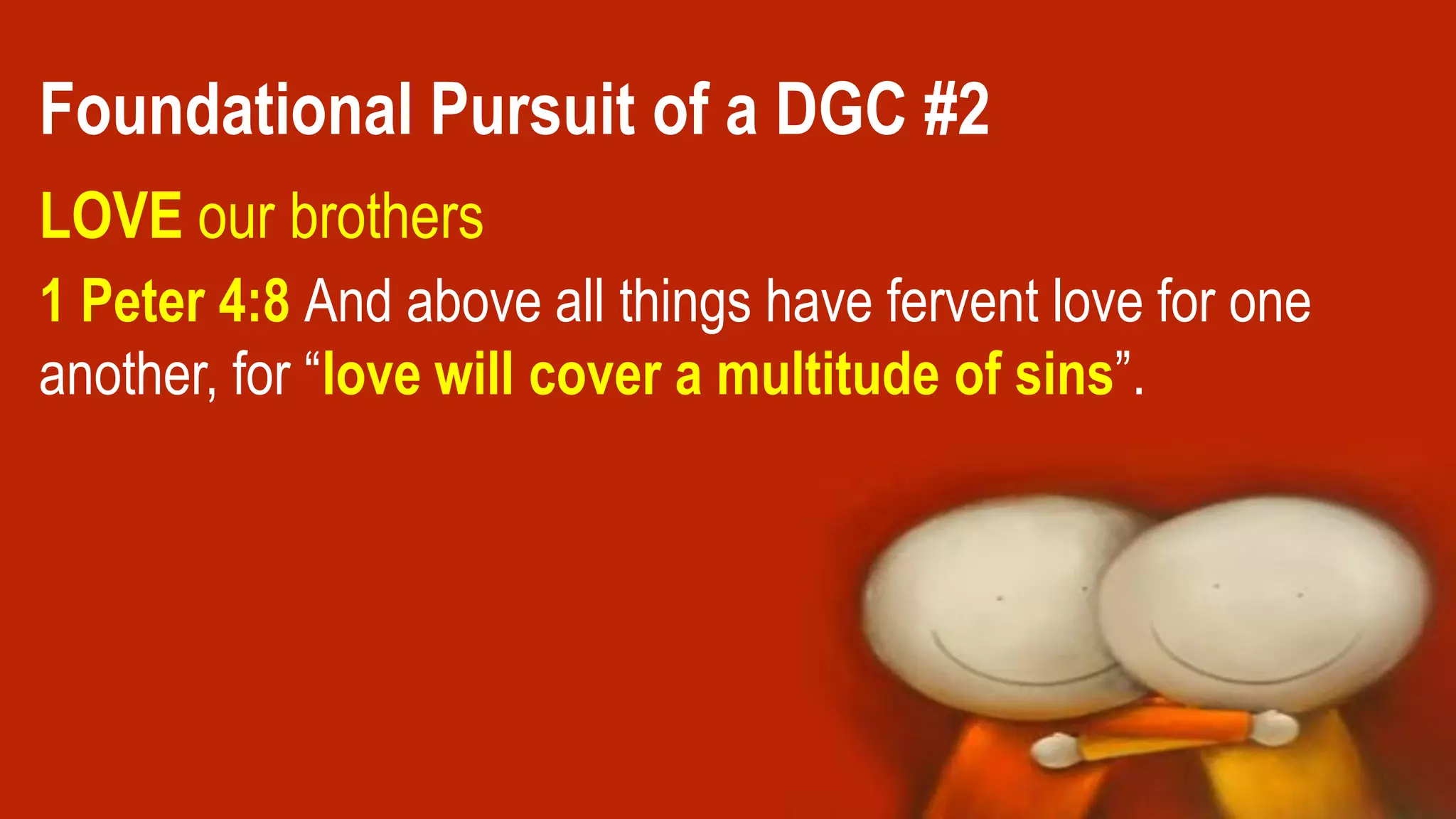 1 Peter 4:8 And above all things have fervent love for one
another, for “love will cover a multitude of sins”.
Foundational Pursuit of a DGC #2
LOVE our brothers
 