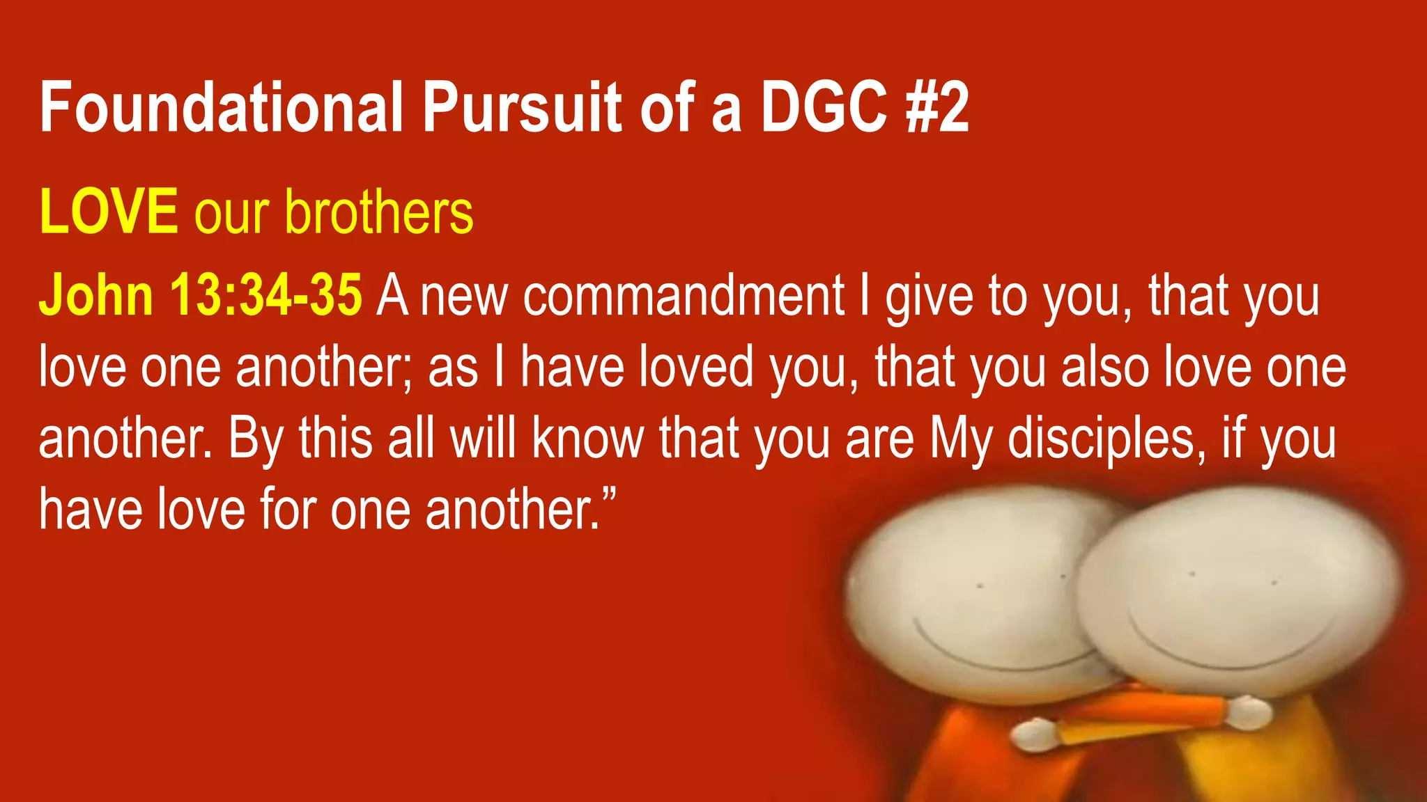 John 13:34-35 A new commandment I give to you, that you
love one another; as I have loved you, that you also love one
another. By this all will know that you are My disciples, if you
have love for one another.”
Foundational Pursuit of a DGC #2
LOVE our brothers
 