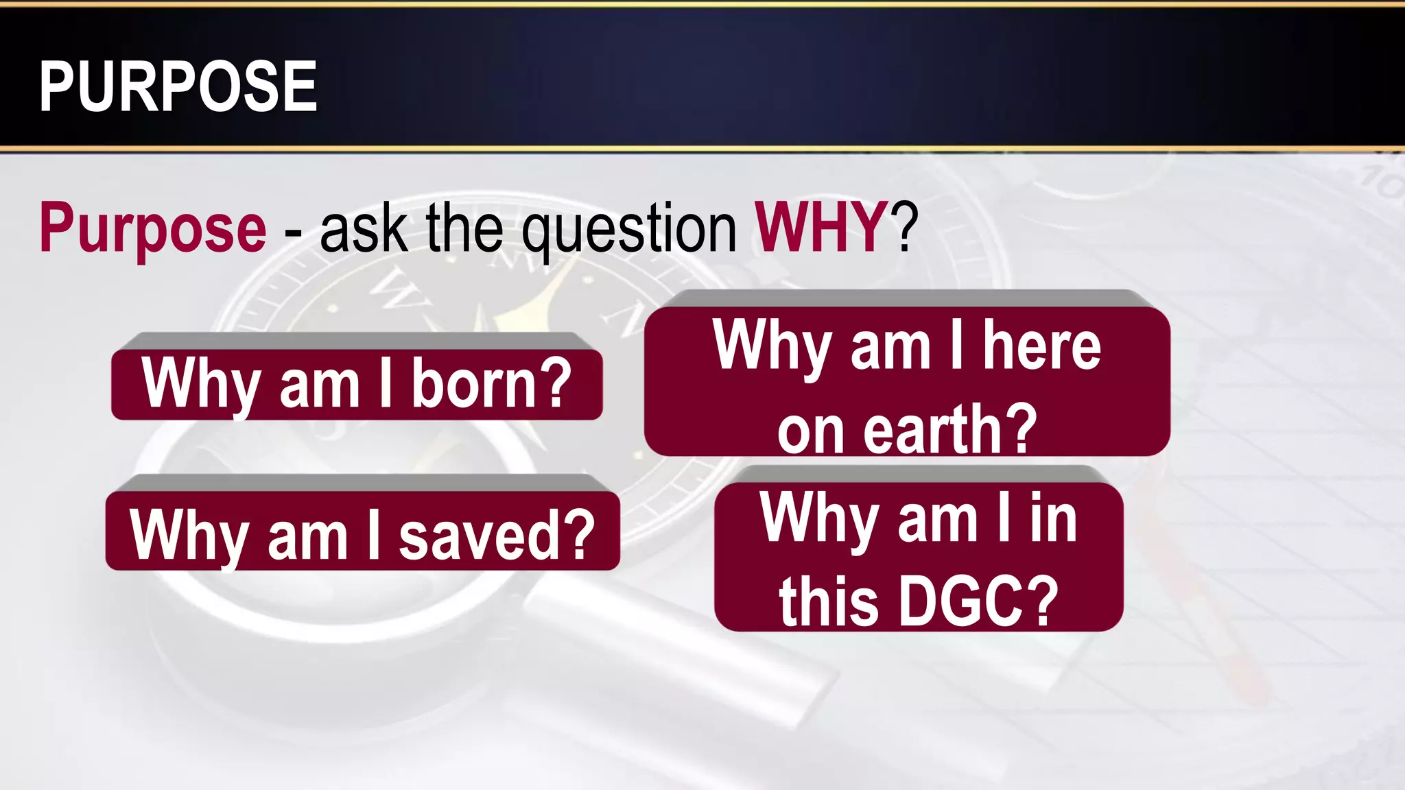 Why am I born?
Why am I saved?
Why am I here
on earth?
Why am I in
this DGC?
Purpose - ask the question WHY?
PURPOSE
 