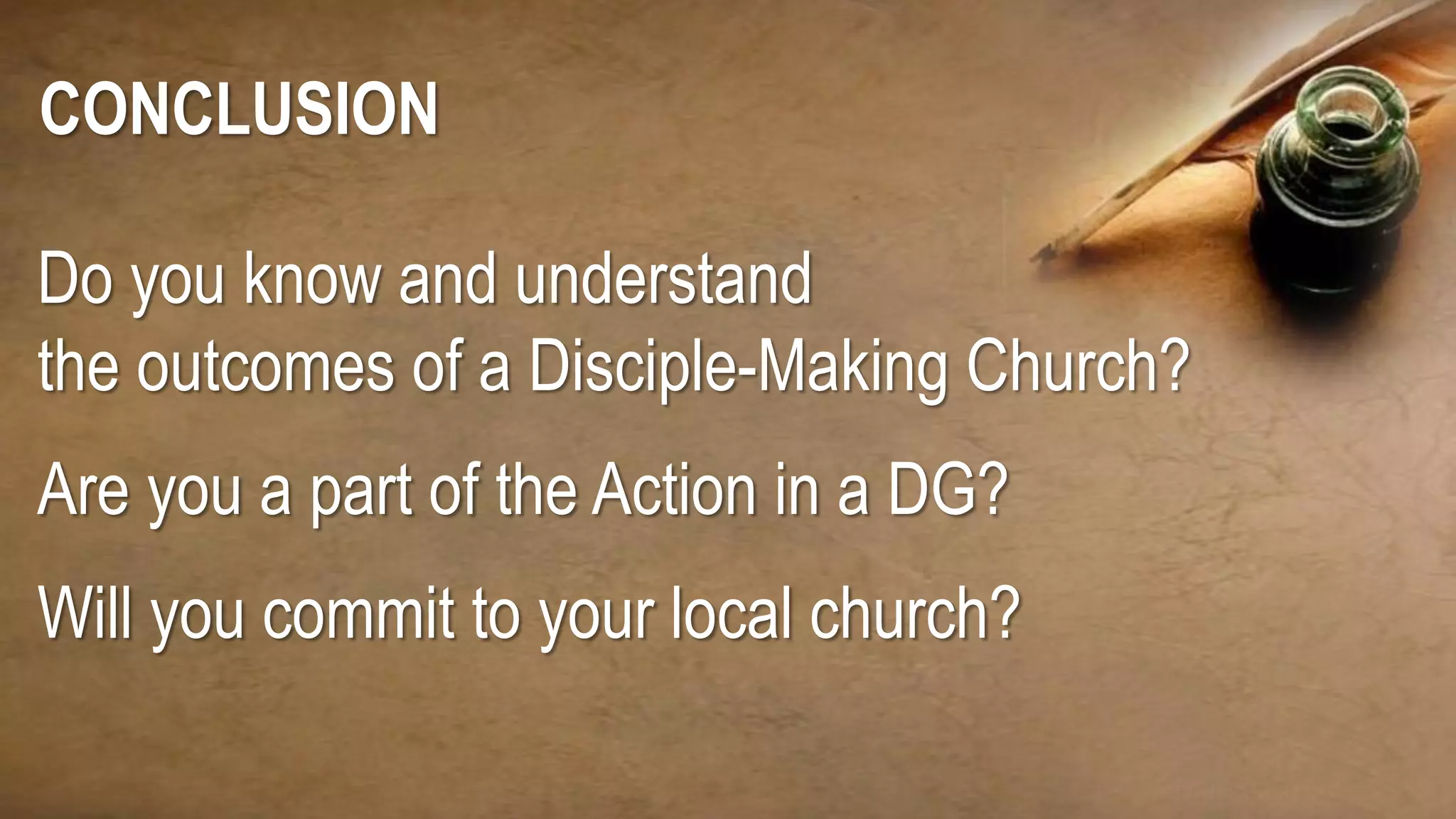 Do you know and understand
the outcomes of a Disciple-Making Church?
Are you a part of the Action in a DG?
Will you commit to your local church?
CONCLUSION
 