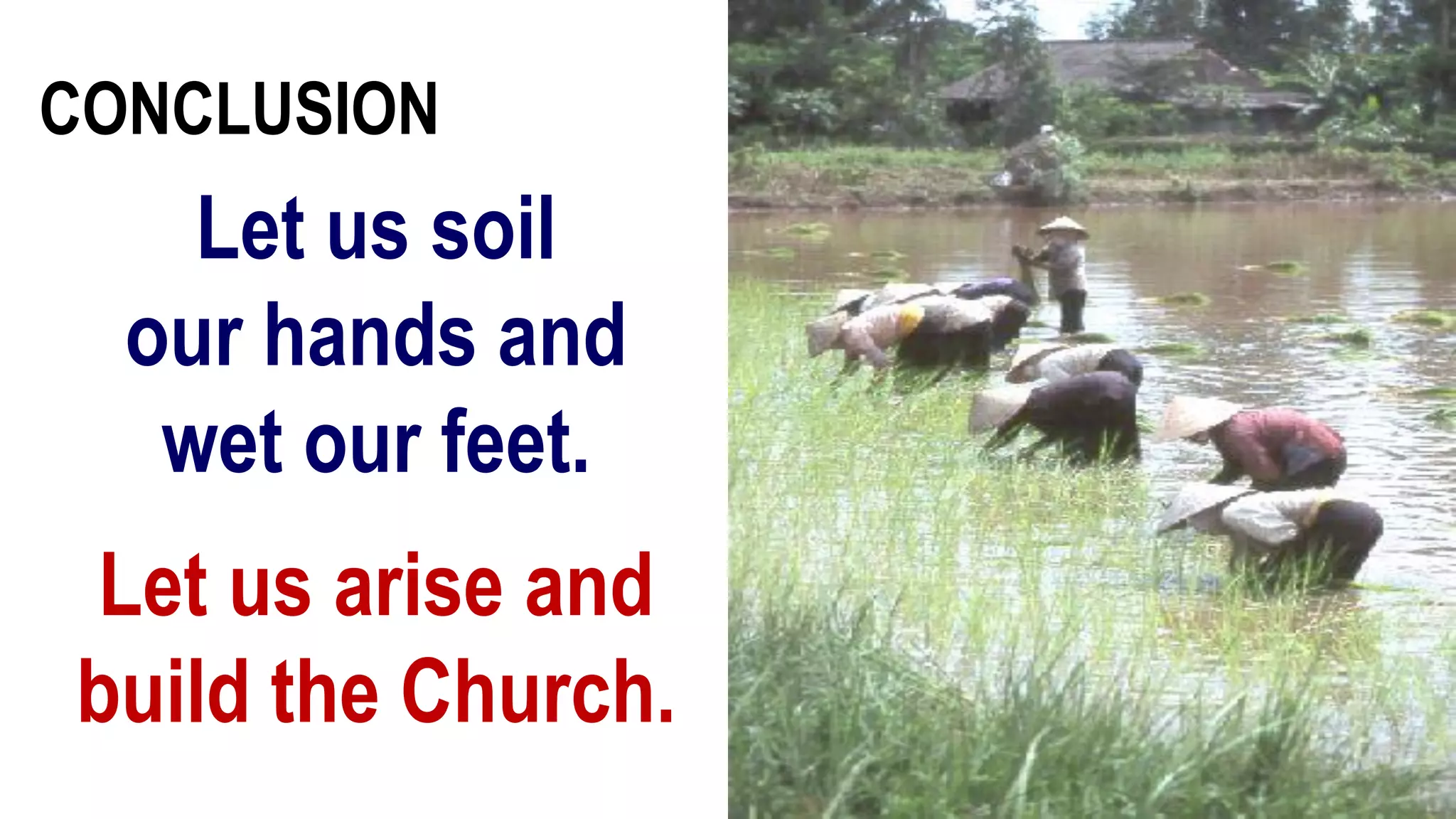 Let us soil
our hands and
wet our feet.
Let us arise and
build the Church.
CONCLUSION
 