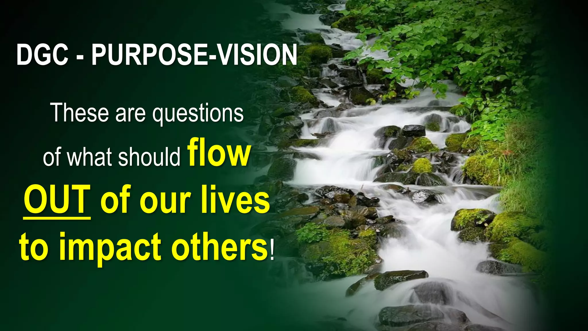 DGC - PURPOSE-VISION
These are questions
of what should flow
OUT of our lives
to impact others!
 