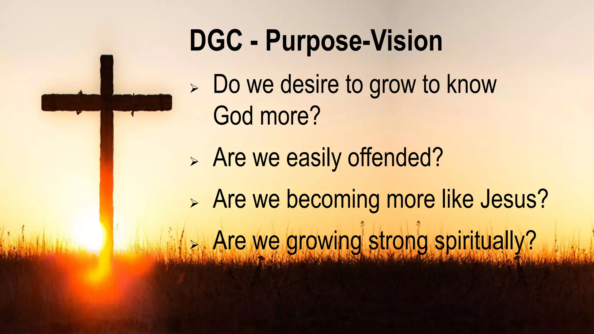 DGC - Purpose-Vision
 Do we desire to grow to know
God more?
 Are we easily offended?
 Are we becoming more like Jesus?
 Are we growing strong spiritually?
 