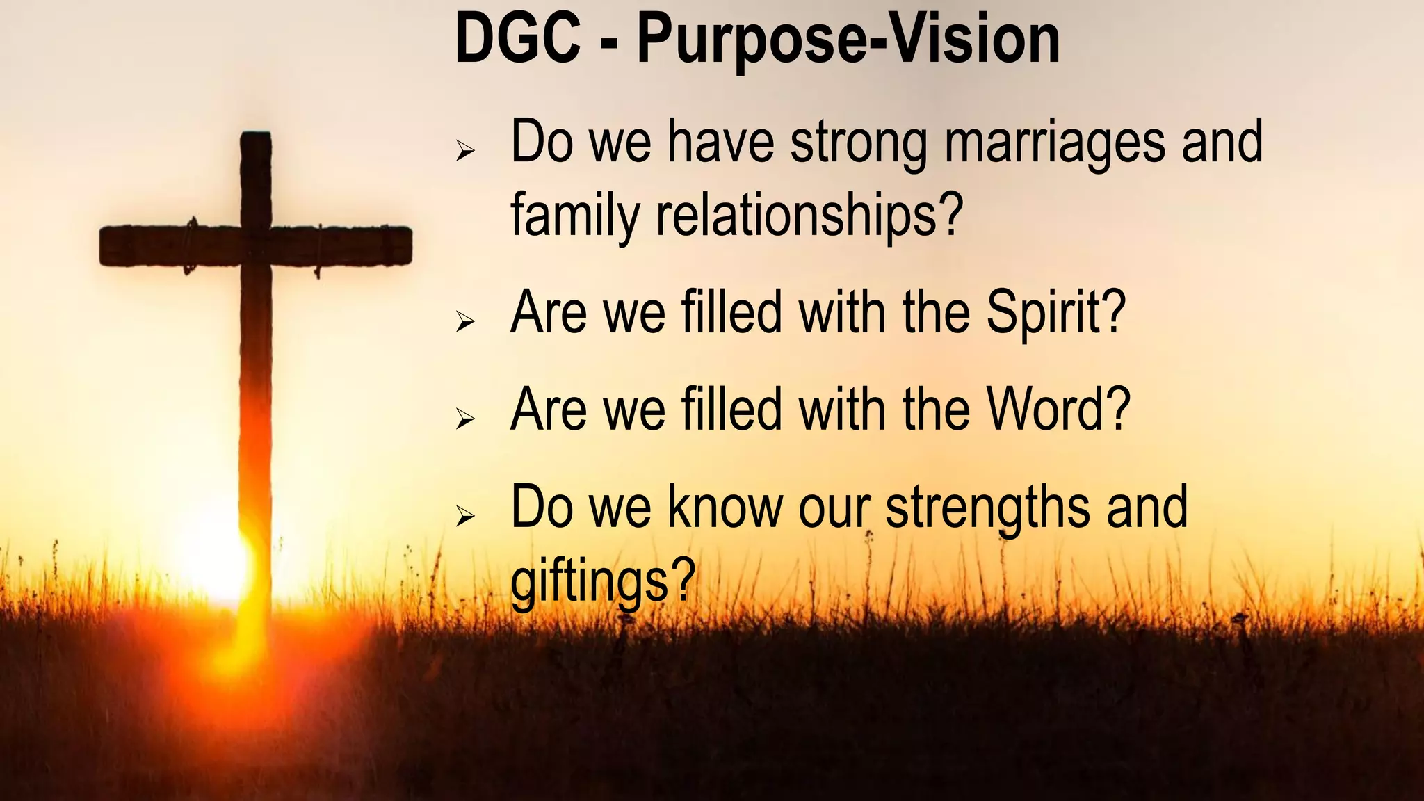 DGC - Purpose-Vision
 Do we have strong marriages and
family relationships?
 Are we filled with the Spirit?
 Are we filled with the Word?
 Do we know our strengths and
giftings?
 