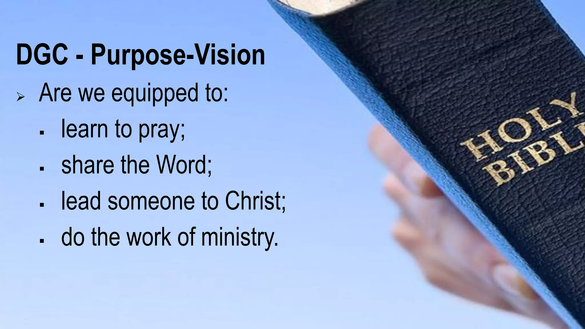 DGC - Purpose-Vision
 Are we equipped to:
 learn to pray;
 share the Word;
 lead someone to Christ;
 do the work of ministry.
 