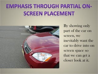 By showing only
part of the car on
screen, we
inevitably want the
car to drive into on
screen space so
that we can get a
closer look at it.
 
