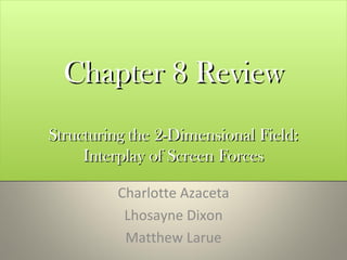 Chapter 8 Review
Structuring the 2-Dimensional Field:
     Interplay of Screen Forces

         Charlotte Azaceta
          Lhosayne Dixon
          Matthew Larue
 