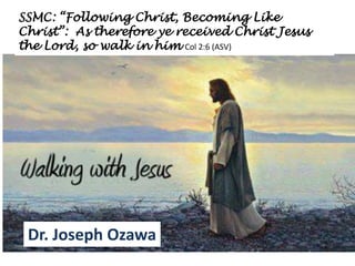 Dr. Joseph Ozawa
SSMC: “Following Christ, Becoming Like
Christ”: As therefore ye received Christ Jesus
the Lord, so walk in him Col 2:6 (ASV)
 
