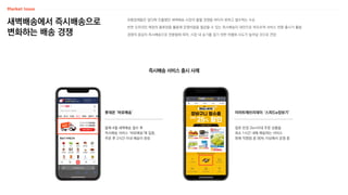 새벽배송에서 즉시배송으로
변화하는 배송 경쟁
유통업체들은 앞다퉈 진출했던 새벽배송 시장의 출혈 경쟁을 버티지 못하고 철수하는 수순
반면 오프라인 매장의 물류망을 활용해 운영비용을 절감할 수 있는 즉시배송이 대안으로 떠오르며 서비스 전환·출시가 활발
경쟁의 중심이 즉시배송으로 전환됨에 따라, 시장 내 승기를 잡기 위한 차별화 시도가 늘어날 것으로 전망
즉시배송 서비스 출시 사례
롯데온 ‘바로배송’
올해 4월 새벽배송 철수 후
즉시배송 서비스 ‘바로배송’에 집중,
주문 후 2시간 이내 배송이 완료
이마트에브리데이 ‘스피드e장보기’
점포 반경 2km이내 주문 상품을
최소 1시간 내에 배송하는 서비스
현재 직영점 중 90% 이상에서 운영 중
 