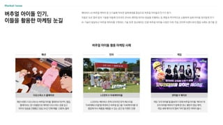 메타버스〮AI〮버추얼 캐릭터 등 신기술에 익숙한 잘파세대를 중심으로 버추얼 아이돌의 인기가 증가
이들은 모션 캡처 등의 기술을 이용해 오프라인 콘서트〮팬미팅〮라이브 방송을 진행하는 등 팬들과 적극적으로 소통하여 실제 아이돌 못지않게 인기
AI 기술이 발달하고 버추얼 캐릭터를 구현하는 기술 또한 정교해지는 만큼 버추얼 아이돌 시장은 더욱 커질 것이며 브랜드와의 협업 사례도 증가할 것
버추얼 아이돌 인기,
이들을 활용한 마케팅 눈길
버추얼 아이돌 활용 마케팅 사례
패션 전자 게임
게임 ‘모두의마블’을 홍보하기 위해 버추얼 아이돌 ‘메이브’와
모두의마블 캐릭터가 함께 한 댄스 챌린지 영상 제작,
게임 내에 메이브의 멤버 ‘마티’를 본딴 캐릭터 출시
넷마블 X 메이브
패션 브랜드 디오스피스는 버추얼 아이돌 ‘플레이브’와 PPL협업,
플레이브는 3D 모델링으로 제작된 디오스피스 옷을 입고
라이브 방송을 진행했고 방송 3시간 만에 매출 1,000% 돌파
디오스피스 X 플레이브
LG전자는 메타버스 연계 오프라인 뮤직 페스티벌
‘이세계페스티벌’을 후원하고 버추얼 걸그룹 ‘이세계아이돌’과
협업해 자사 제품을 체험할 수 있는 공간 및 이벤트 진행
LG전자 X 이세계아이돌
 