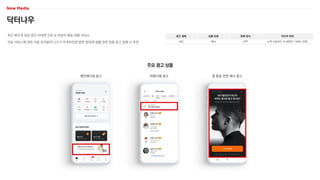 닥터나우
최근 빠르게 성장 중인 비대면 진료 & 처방약 배송 대행 서비스
의료 서비스에 대한 이용 유저들의 니즈가 뚜렷한만큼 병원·영양제·생활 관련 업종 광고 집행 시 추천
광고 형태
MO
상품 유형
배너
판매 방식
CPP
미디어 파워
누적 다운로드 수 400만 / MAU 35만
주요 광고 상품
메인배너형 광고 띠배너형 광고 앱 종료 전면 배너 광고
 