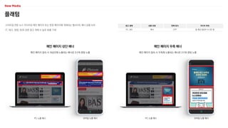 플래텀
스타트업 전문 뉴스 미디어로 메인 페이지 또는 본문 페이지에 게재되는 웹사이트 배너 상품 보유
IT, 테크, 창업, B2B 관련 광고 게재 시 높은 효율 기대
광고 형태
PC, MO
상품 유형
배너
판매 방식
CPP
미디어 파워
일 평균 방문자 수 3만 명
메인 페이지 상단 배너 메인 페이지 우측 배너
PC 노출 예시 모바일 노출 예시 PC 노출 예시 모바일 노출 예시
메인 페이지 접속 시 최상단에 노출되는 배너로 3구좌 랜덤 노출 메인 페이지 접속 시 우측에 노출되는 배너로 3구좌 랜덤 노출
 