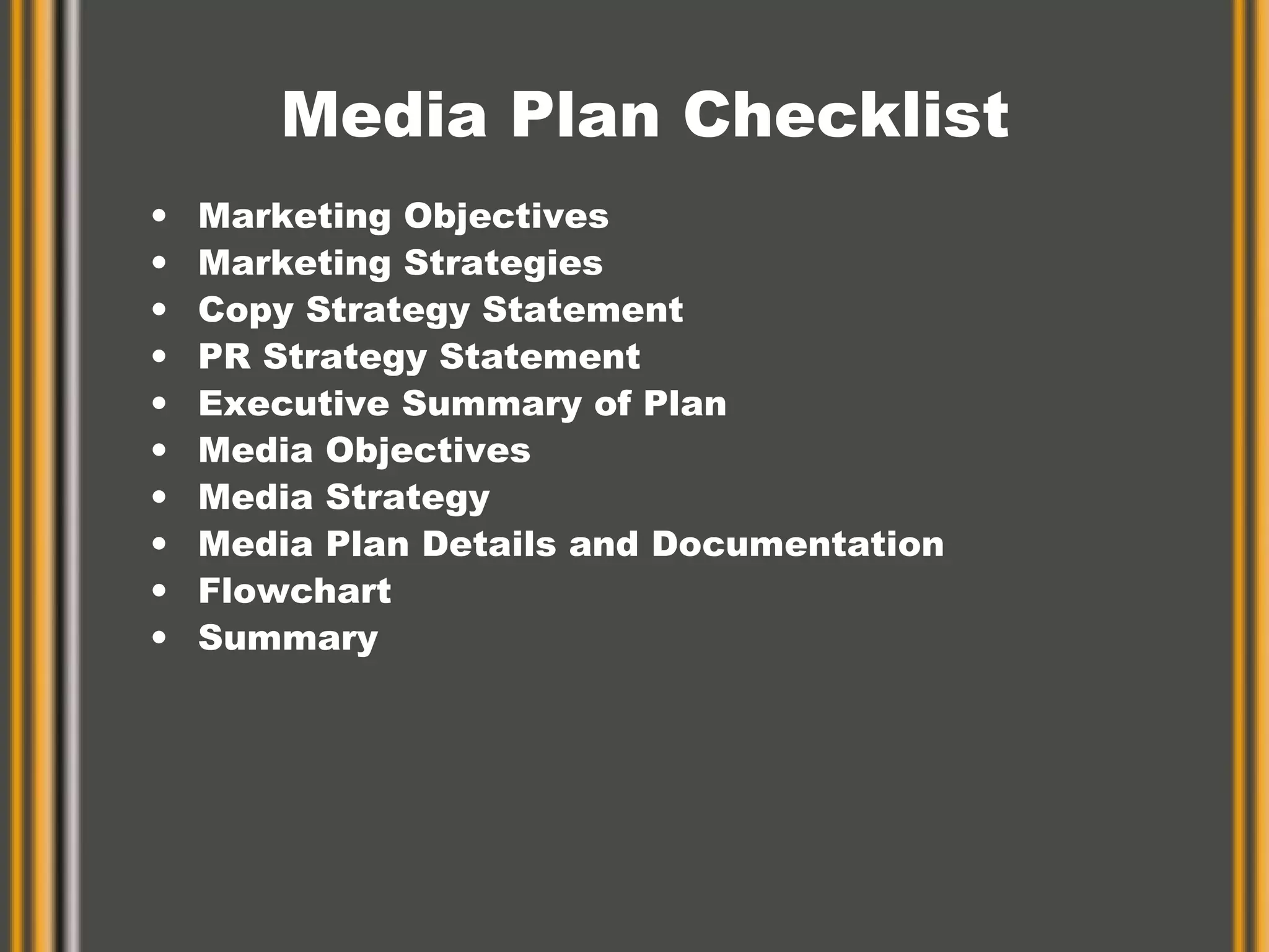Media Plan Checklist Marketing Objectives Marketing Strategies Copy Strategy Statement PR Strategy Statement Executive Summary of Plan Media Objectives Media Strategy Media Plan Details and Documentation Flowchart Summary 