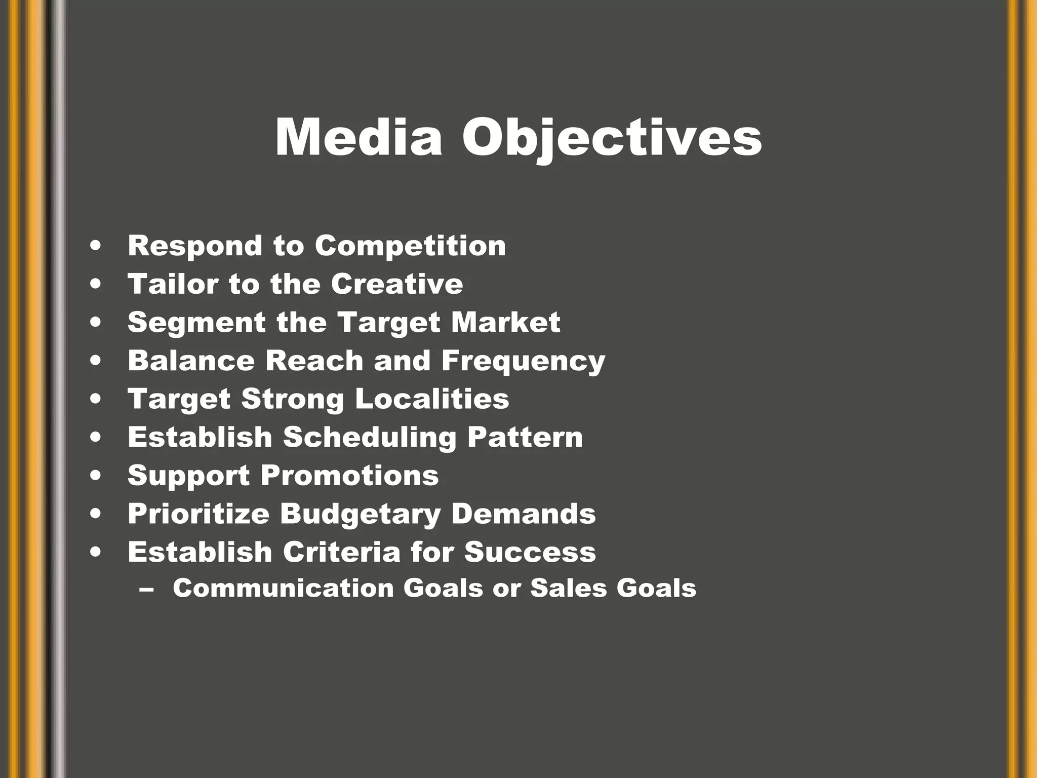 Media Objectives Respond to Competition Tailor to the Creative Segment the Target Market Balance Reach and Frequency Target Strong Localities Establish Scheduling Pattern Support Promotions Prioritize Budgetary Demands Establish Criteria for Success Communication Goals or Sales Goals 