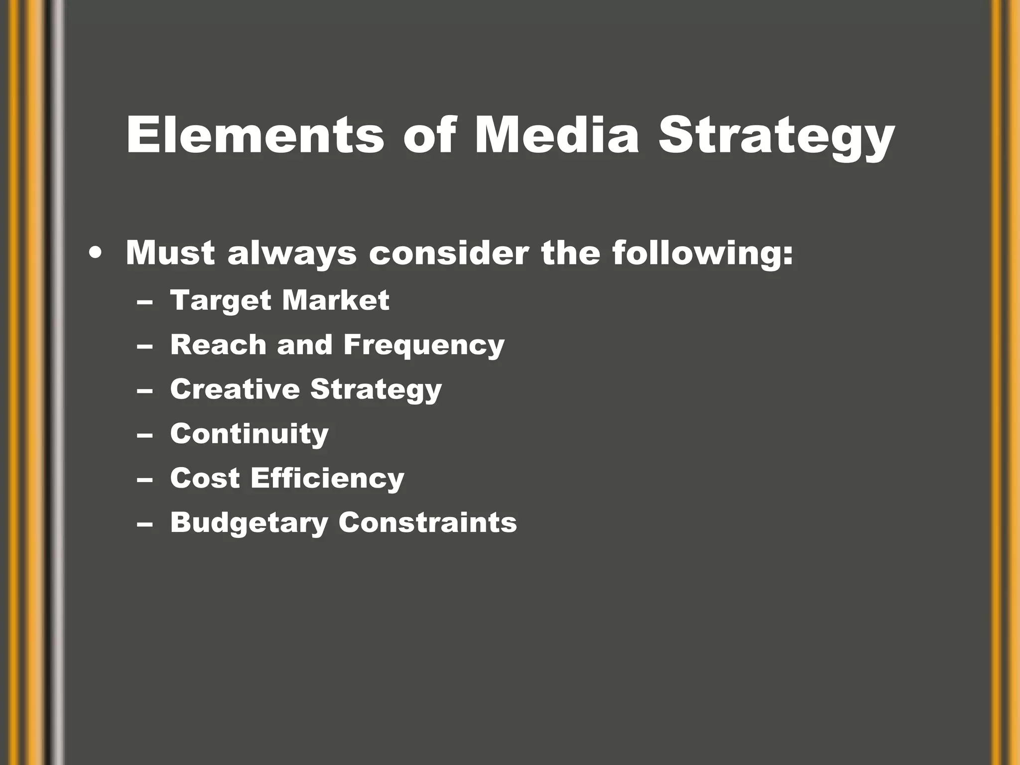 Elements of Media Strategy Must always consider the following: Target Market Reach and Frequency Creative Strategy Continuity Cost Efficiency Budgetary Constraints 