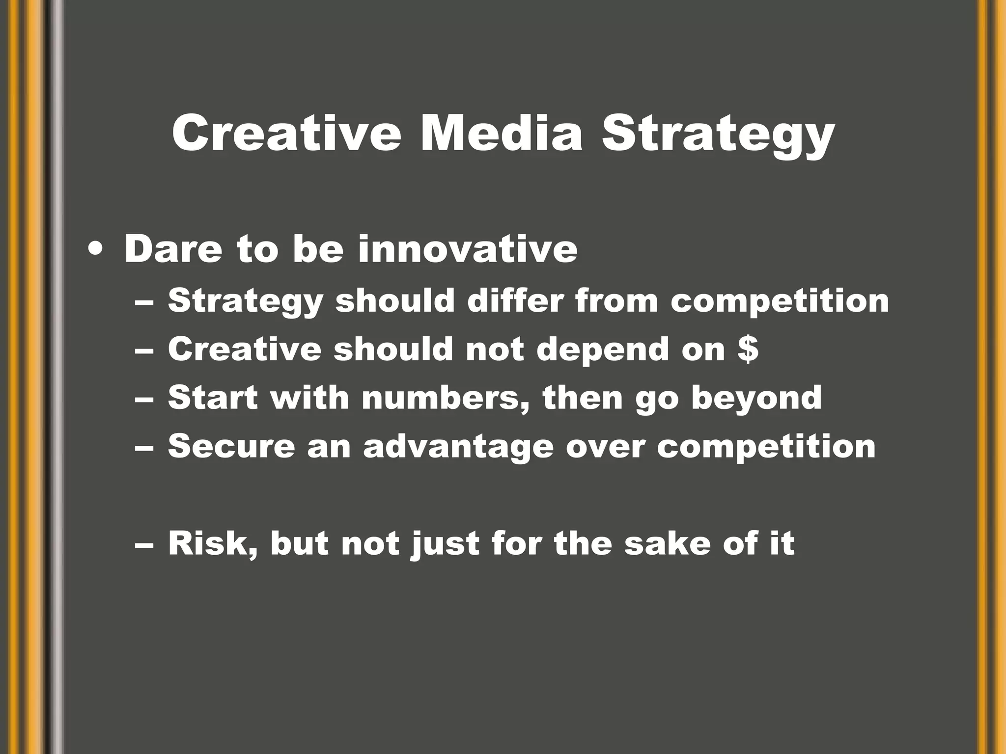 Creative Media Strategy Dare to be innovative Strategy should differ from competition  Creative should not depend on $ Start with numbers, then go beyond Secure an advantage over competition Risk, but not just for the sake of it 